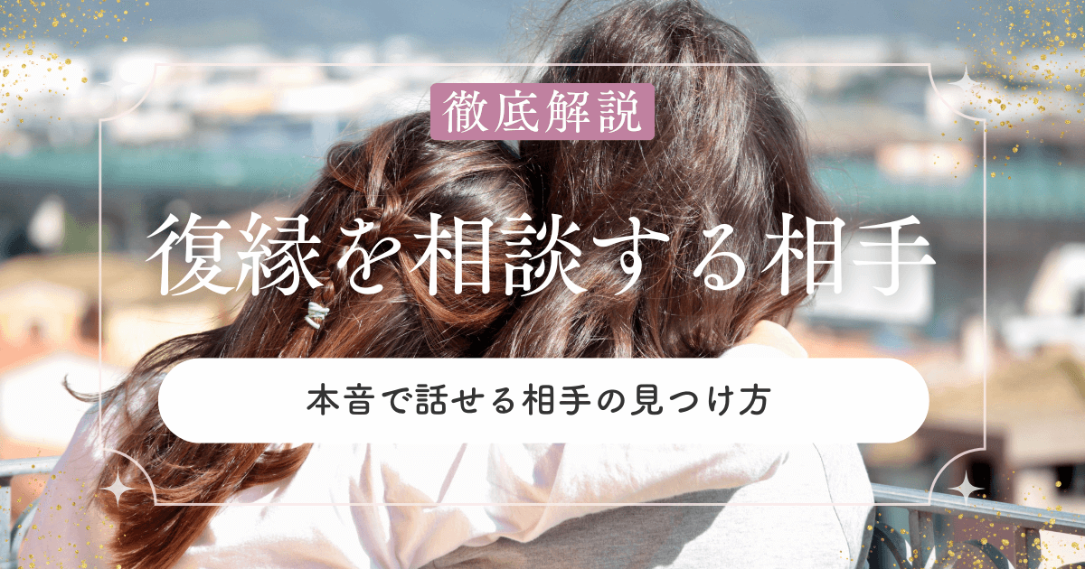 復縁の悩みは誰に相談すべき？本音で話せる相手の見つけ方