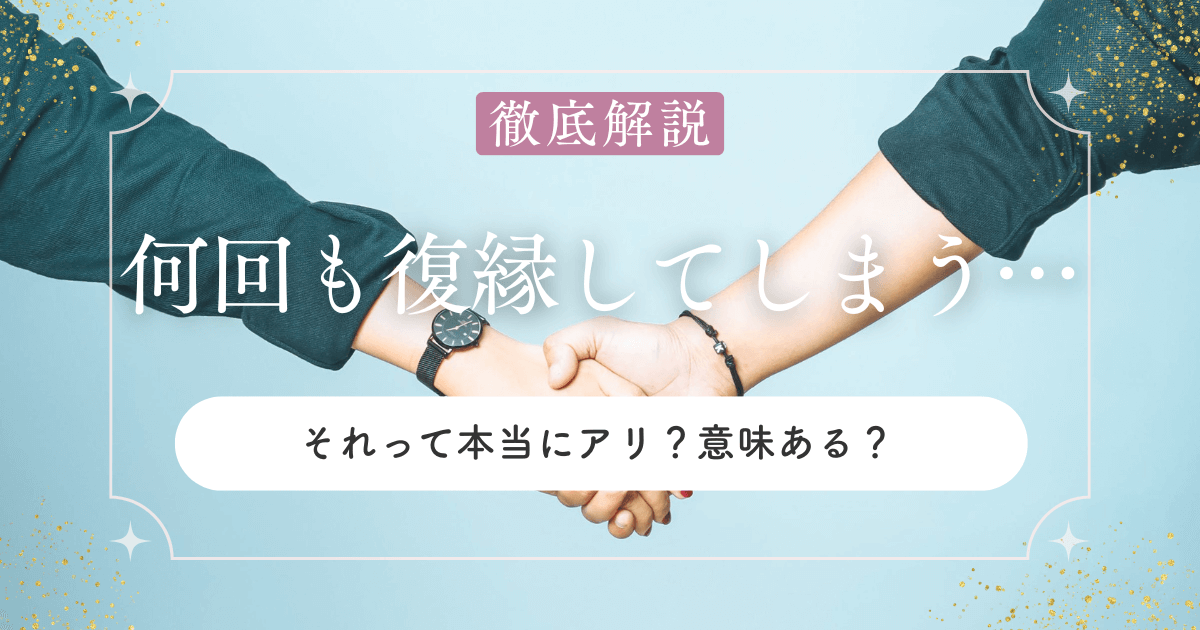 何回も復縁してしまう…それって本当にアリ？意味ある？そんな悩みを解決